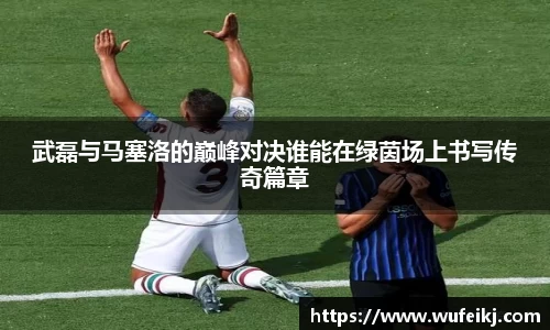 beats365武磊与马塞洛的巅峰对决谁能在绿茵场上书写传奇篇章